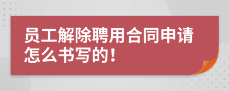 员工解除聘用合同申请怎么书写的！
