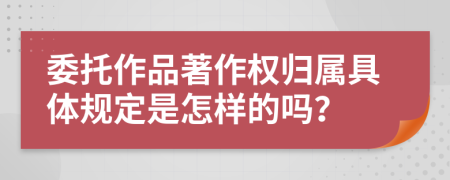 委托作品著作权归属具体规定是怎样的吗？