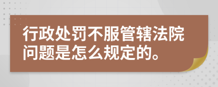 行政处罚不服管辖法院问题是怎么规定的。