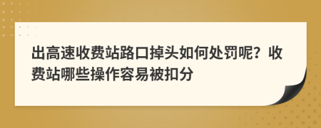 出高速收费站路口掉头如何处罚呢？收费站哪些操作容易被扣分