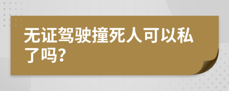 无证驾驶撞死人可以私了吗？