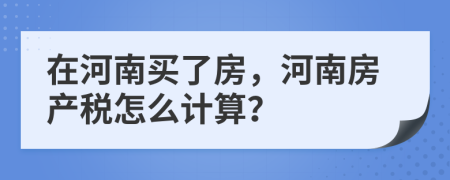 在河南买了房，河南房产税怎么计算？