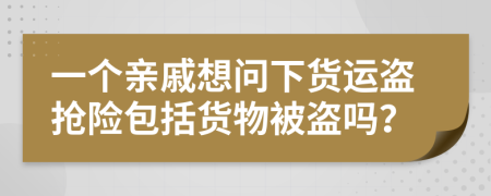 一个亲戚想问下货运盗抢险包括货物被盗吗？