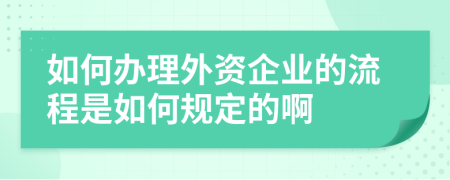 如何办理外资企业的流程是如何规定的啊