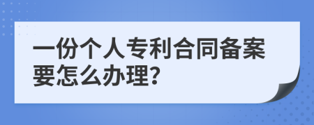 一份个人专利合同备案要怎么办理？