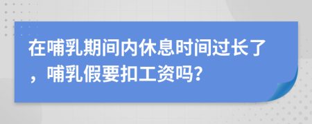 在哺乳期间内休息时间过长了，哺乳假要扣工资吗？