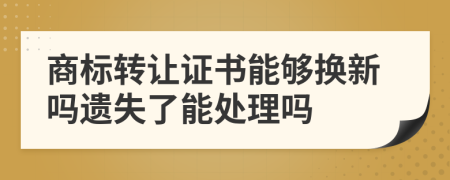 商标转让证书能够换新吗遗失了能处理吗