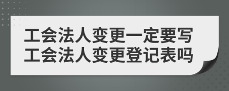 工会法人变更一定要写工会法人变更登记表吗