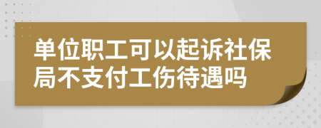 单位职工可以起诉社保局不支付工伤待遇吗