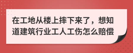在工地从楼上摔下来了，想知道建筑行业工人工伤怎么赔偿