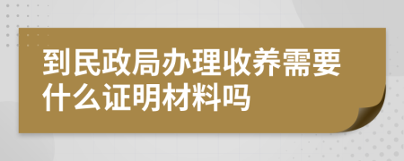 到民政局办理收养需要什么证明材料吗