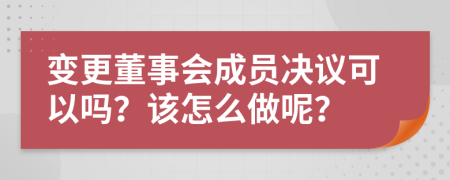 变更董事会成员决议可以吗？该怎么做呢？