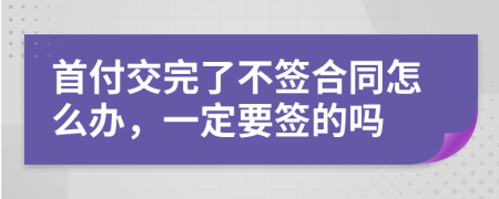 首付交完了不签合同怎么办，一定要签的吗