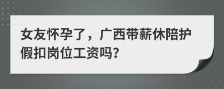 女友怀孕了，广西带薪休陪护假扣岗位工资吗？