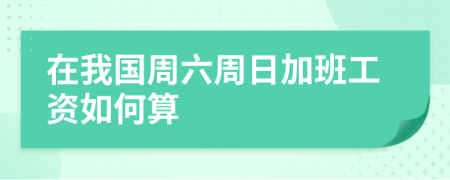 在我国周六周日加班工资如何算