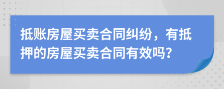 抵账房屋买卖合同纠纷，有抵押的房屋买卖合同有效吗？