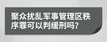 聚众扰乱军事管理区秩序罪可以判缓刑吗？