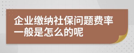 企业缴纳社保问题费率一般是怎么的呢