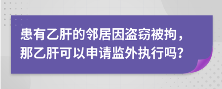 患有乙肝的邻居因盗窃被拘，那乙肝可以申请监外执行吗？