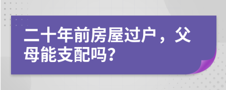 二十年前房屋过户，父母能支配吗？