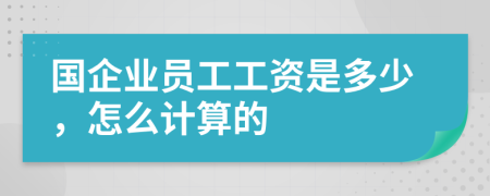 国企业员工工资是多少，怎么计算的