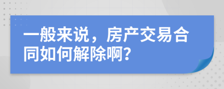 一般来说，房产交易合同如何解除啊？