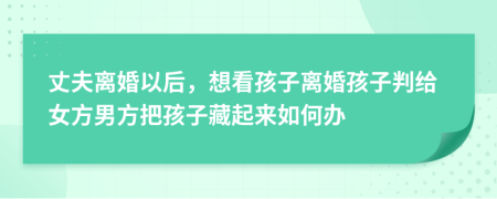 丈夫离婚以后，想看孩子离婚孩子判给女方男方把孩子藏起来如何办