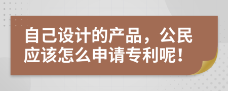 自己设计的产品，公民应该怎么申请专利呢！