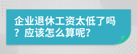 企业退休工资太低了吗？应该怎么算呢？