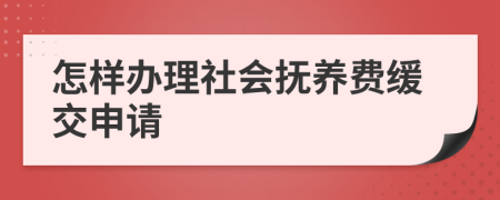 怎样办理社会抚养费缓交申请