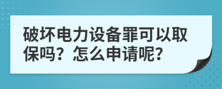 破坏电力设备罪可以取保吗？怎么申请呢？