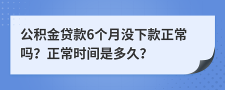 公积金贷款6个月没下款正常吗？正常时间是多久？