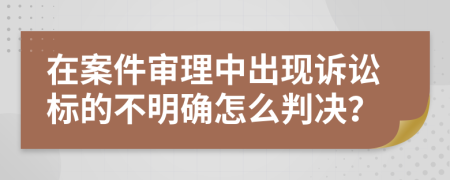 在案件审理中出现诉讼标的不明确怎么判决？