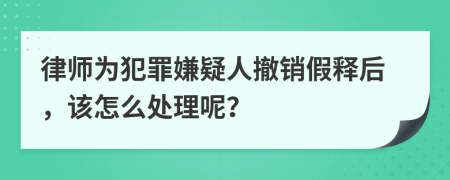 律师为犯罪嫌疑人撤销假释后，该怎么处理呢？