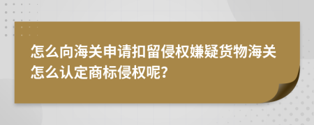 怎么向海关申请扣留侵权嫌疑货物海关怎么认定商标侵权呢？