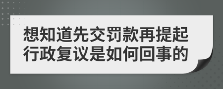 想知道先交罚款再提起行政复议是如何回事的