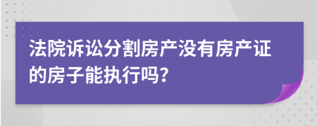 法院诉讼分割房产没有房产证的房子能执行吗？