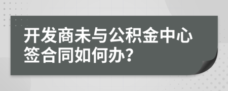 开发商未与公积金中心签合同如何办？