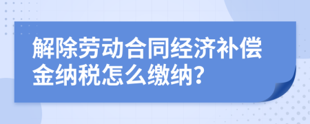 解除劳动合同经济补偿金纳税怎么缴纳？