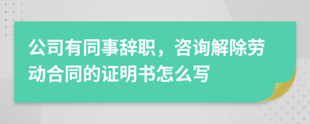 公司有同事辞职，咨询解除劳动合同的证明书怎么写