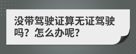 没带驾驶证算无证驾驶吗？怎么办呢？