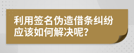 利用签名伪造借条纠纷应该如何解决呢？