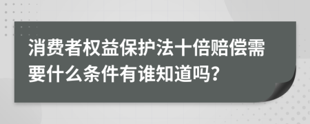 消费者权益保护法十倍赔偿需要什么条件有谁知道吗？