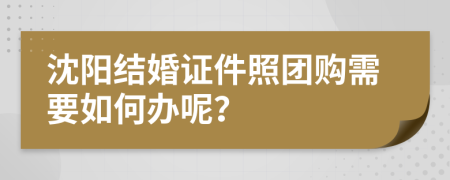 沈阳结婚证件照团购需要如何办呢？