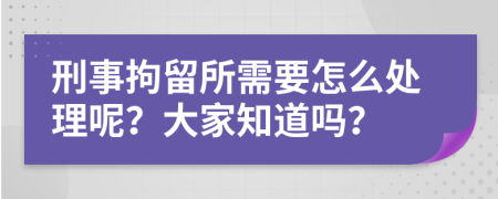 刑事拘留所需要怎么处理呢？大家知道吗？