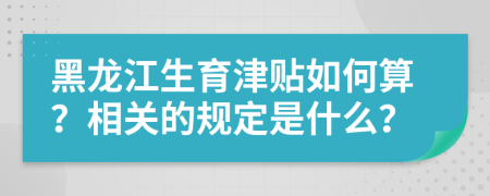 黑龙江生育津贴如何算？相关的规定是什么？