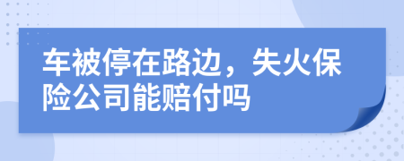 车被停在路边，失火保险公司能赔付吗