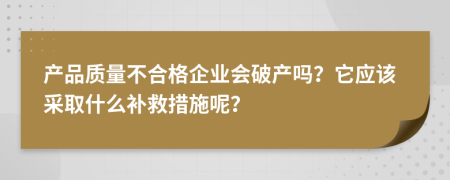 产品质量不合格企业会破产吗？它应该采取什么补救措施呢？