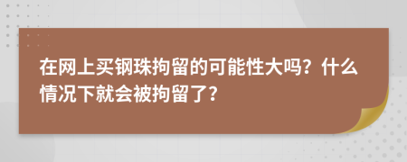 在网上买钢珠拘留的可能性大吗？什么情况下就会被拘留了？