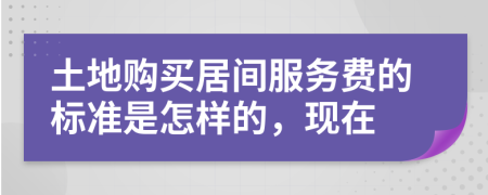 土地购买居间服务费的标准是怎样的，现在